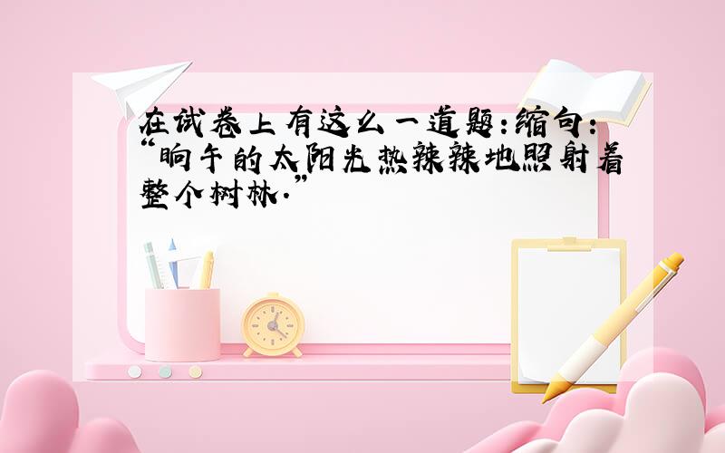 在试卷上有这么一道题：缩句：“晌午的太阳光热辣辣地照射着整个树林.”