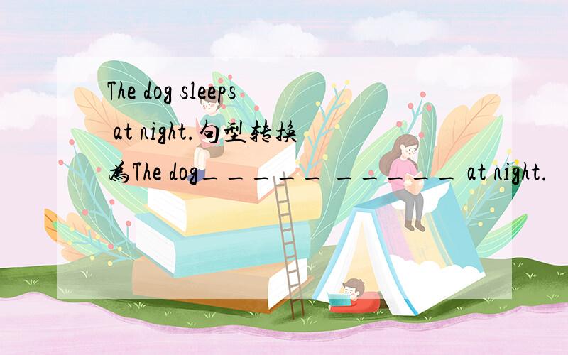 The dog sleeps at night.句型转换为The dog_____ _____ at night.