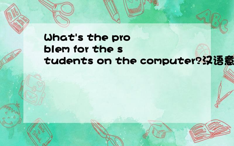 What's the problem for the students on the computer?汉语意思是什么