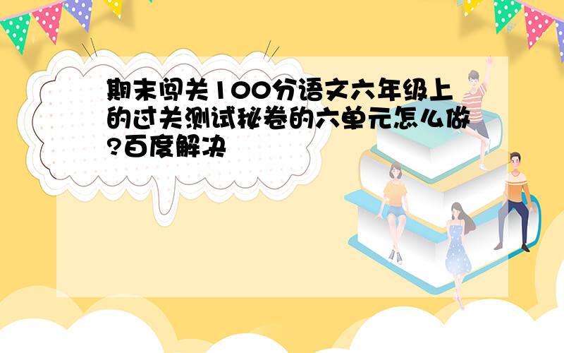 期末闯关100分语文六年级上的过关测试秘卷的六单元怎么做?百度解决