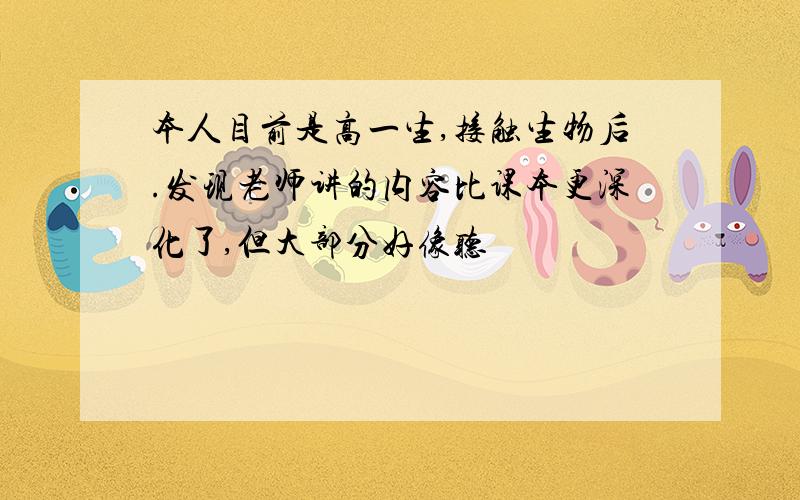 本人目前是高一生,接触生物后.发现老师讲的内容比课本更深化了,但大部分好像听