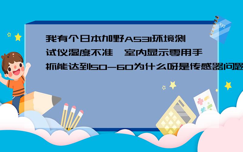 我有个日本加野A531环境测试仪湿度不准,室内显示零用手抓能达到50-60为什么呀是传感器问题吗还是仪器本身