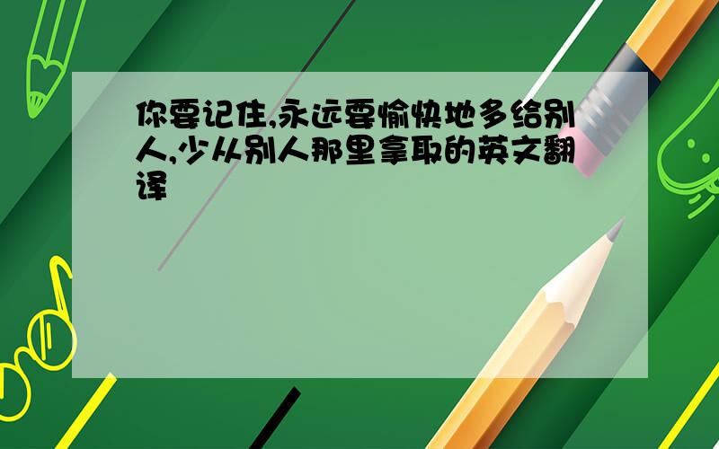 你要记住,永远要愉快地多给别人,少从别人那里拿取的英文翻译