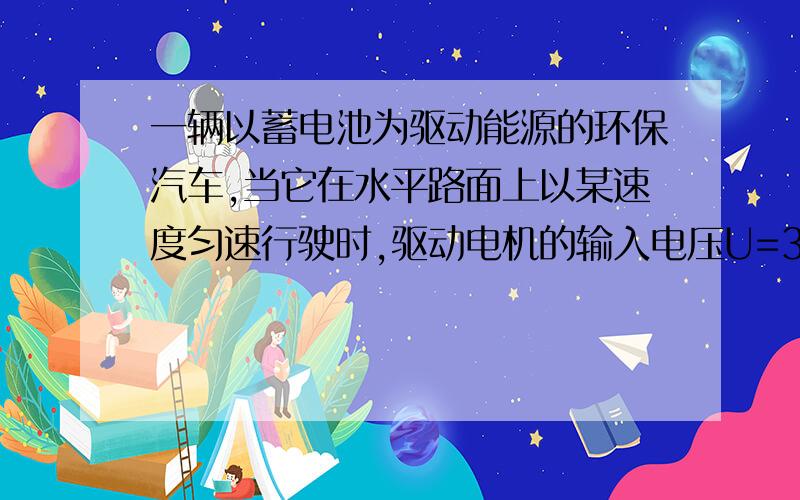 一辆以蓄电池为驱动能源的环保汽车,当它在水平路面上以某速度匀速行驶时,驱动电机的输入电压U=300V,电流I=50A,则