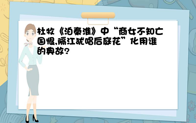 杜牧《泊秦淮》中“商女不知亡国恨,隔江犹唱后庭花”化用谁的典故?