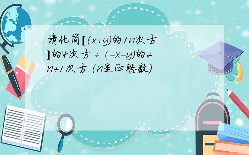 请化简[（x+y）的1n次方]的4次方÷（-x-y）的2n+1次方.（n是正整数）