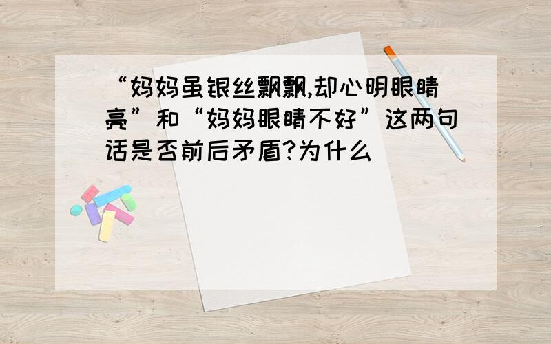 “妈妈虽银丝飘飘,却心明眼睛亮”和“妈妈眼睛不好”这两句话是否前后矛盾?为什么