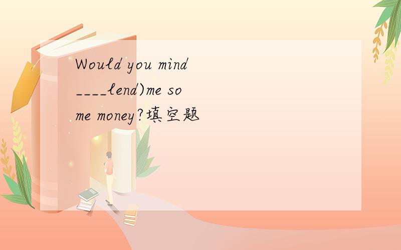 Would you mind____lend)me some money?填空题