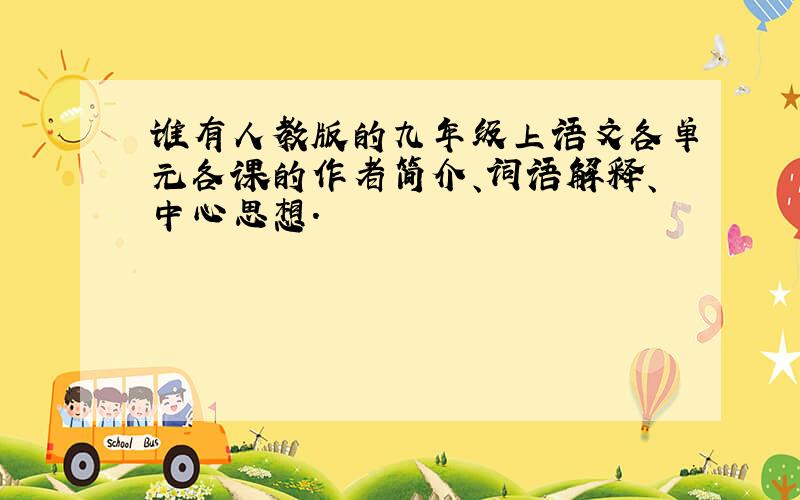 谁有人教版的九年级上语文各单元各课的作者简介、词语解释、中心思想.