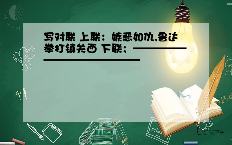 写对联 上联：嫉恶如仇,鲁达拳打镇关西 下联；——————————————