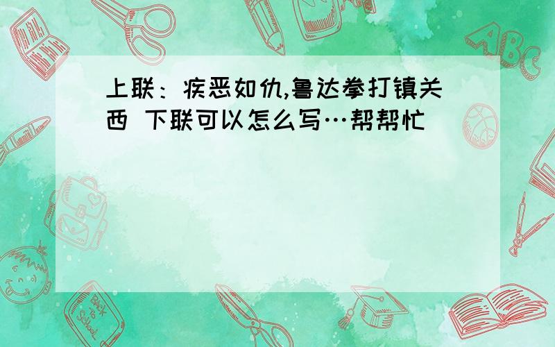 上联：疾恶如仇,鲁达拳打镇关西 下联可以怎么写…帮帮忙