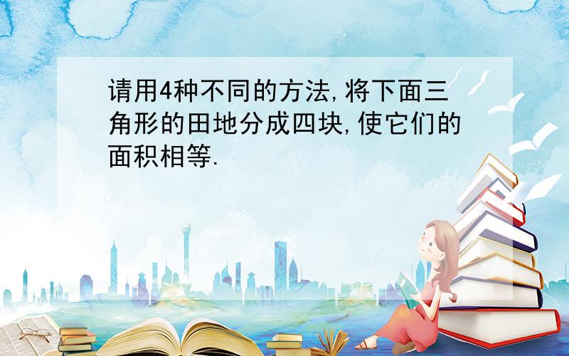 请用4种不同的方法,将下面三角形的田地分成四块,使它们的面积相等.