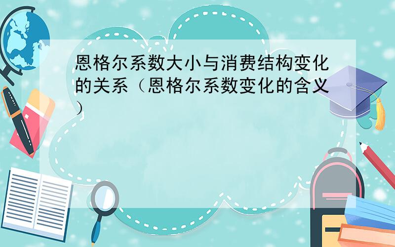 恩格尔系数大小与消费结构变化的关系（恩格尔系数变化的含义）