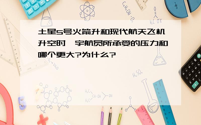 土星5号火箭升和现代航天飞机升空时,宇航员所承受的压力和哪个更大?为什么?