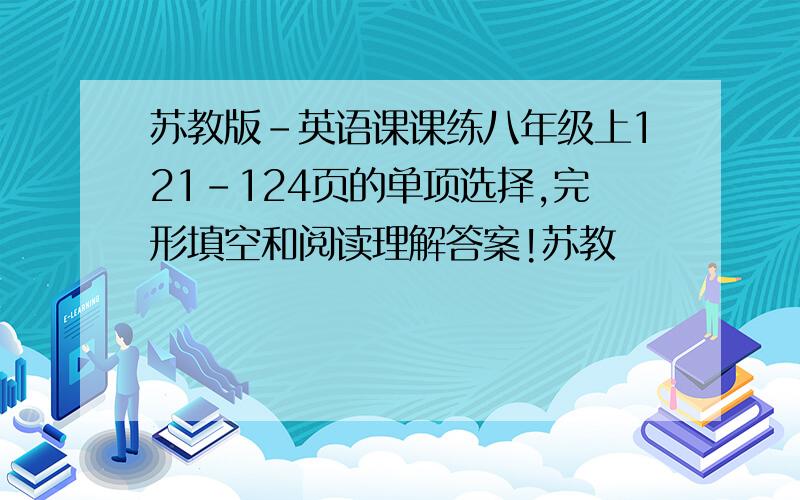 苏教版-英语课课练八年级上121-124页的单项选择,完形填空和阅读理解答案!苏教