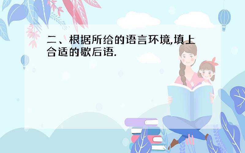 二、根据所给的语言环境,填上合适的歇后语.