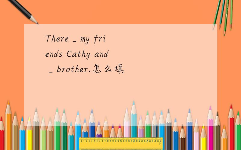 There _ my friends Cathy and _ brother.怎么填