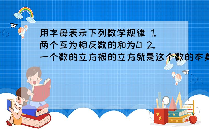 用字母表示下列数学规律 1.两个互为相反数的和为0 2.一个数的立方根的立方就是这个数的本身