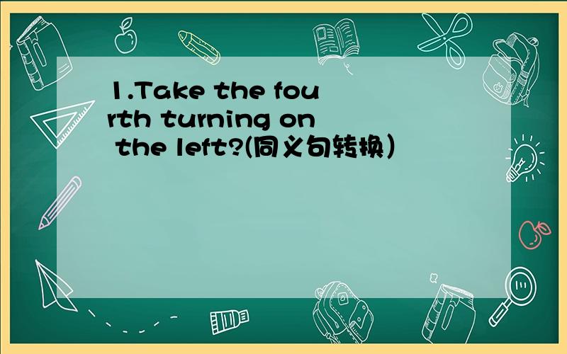 1.Take the fourth turning on the left?(同义句转换）