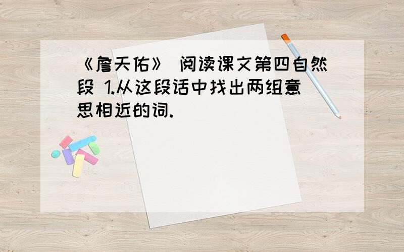 《詹天佑》 阅读课文第四自然段 1.从这段话中找出两组意思相近的词.