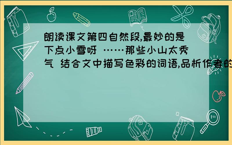 朗读课文第四自然段,最妙的是下点小雪呀 ……那些小山太秀气 结合文中描写色彩的词语,品析作者的