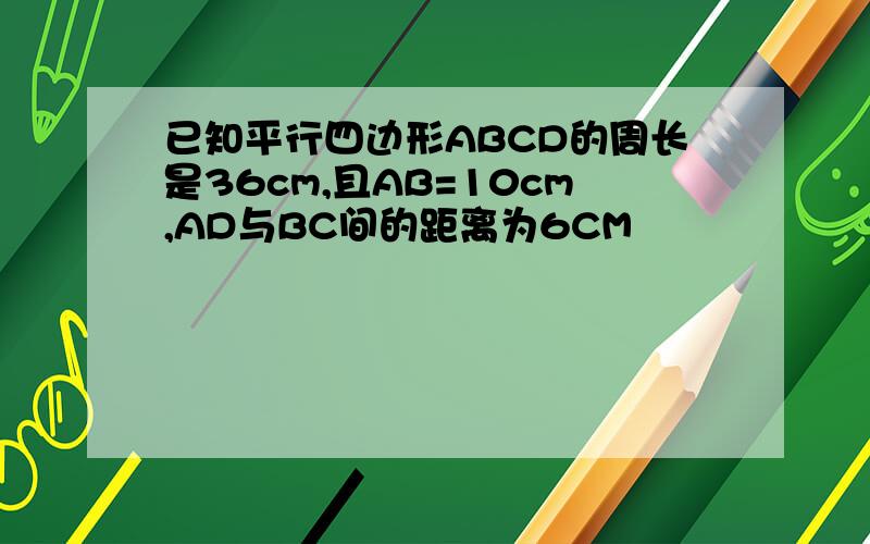 已知平行四边形ABCD的周长是36cm,且AB=10cm,AD与BC间的距离为6CM