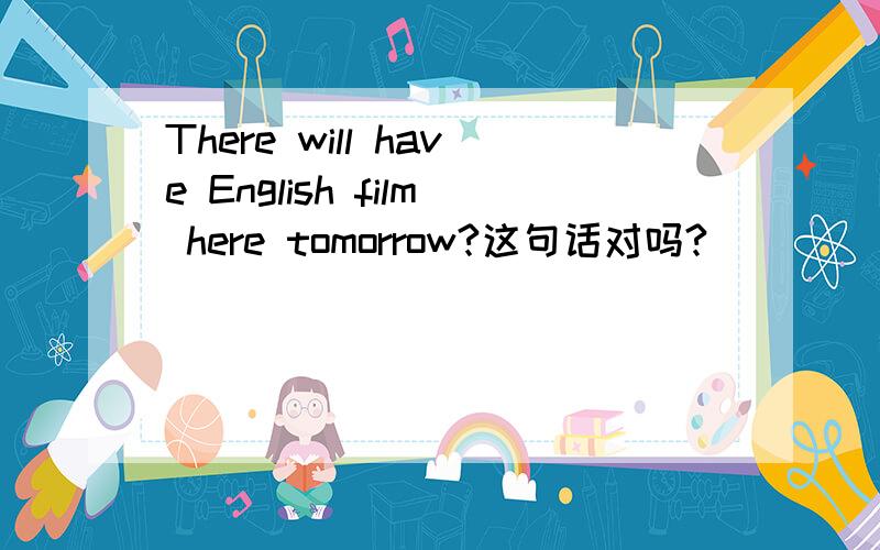 There will have English film here tomorrow?这句话对吗?