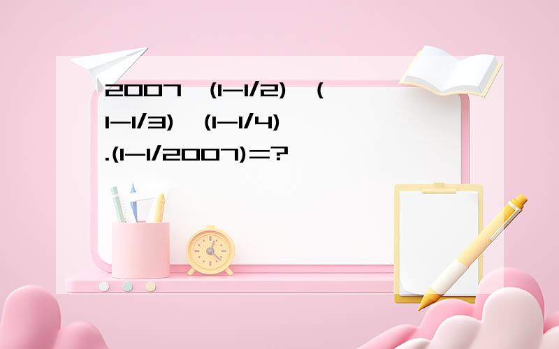 2007*(1-1/2)*(1-1/3)*(1-1/4).(1-1/2007)=?