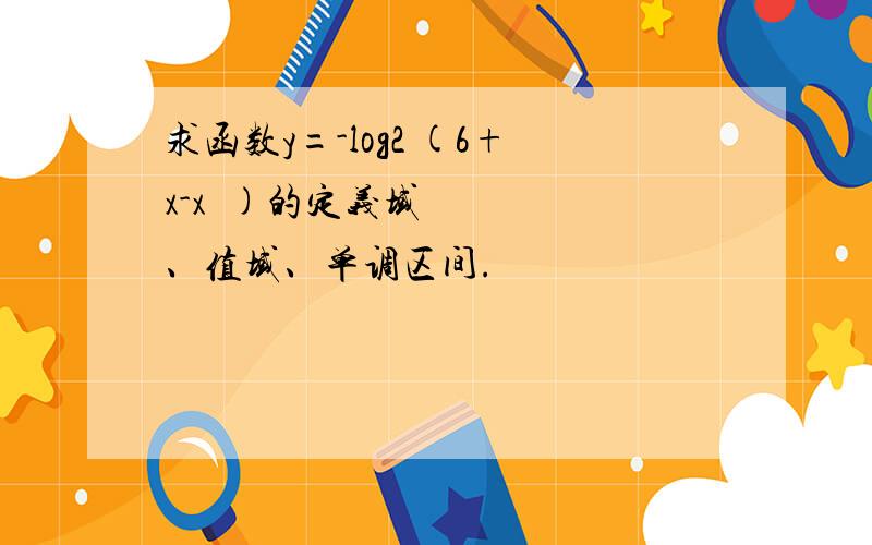 求函数y=-log2 (6+x-x²)的定义域、值域、单调区间.