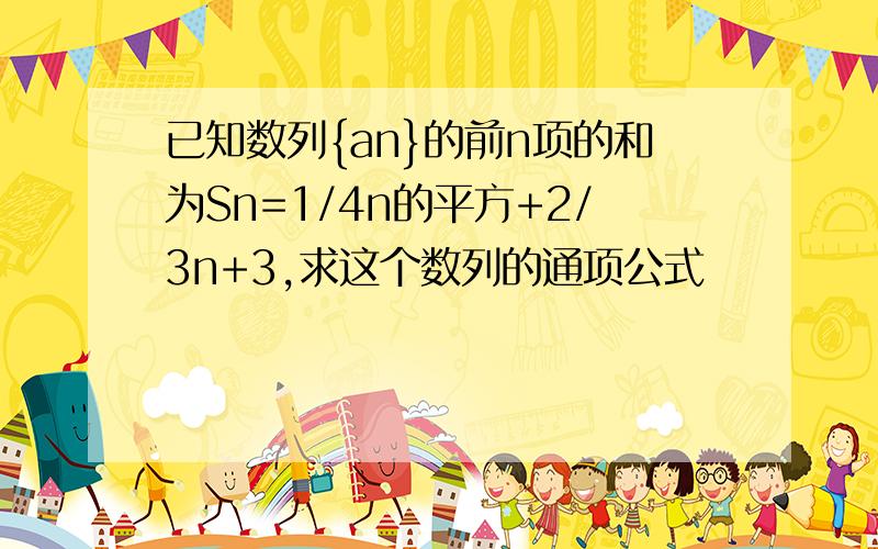 已知数列{an}的前n项的和为Sn=1/4n的平方+2/3n+3,求这个数列的通项公式