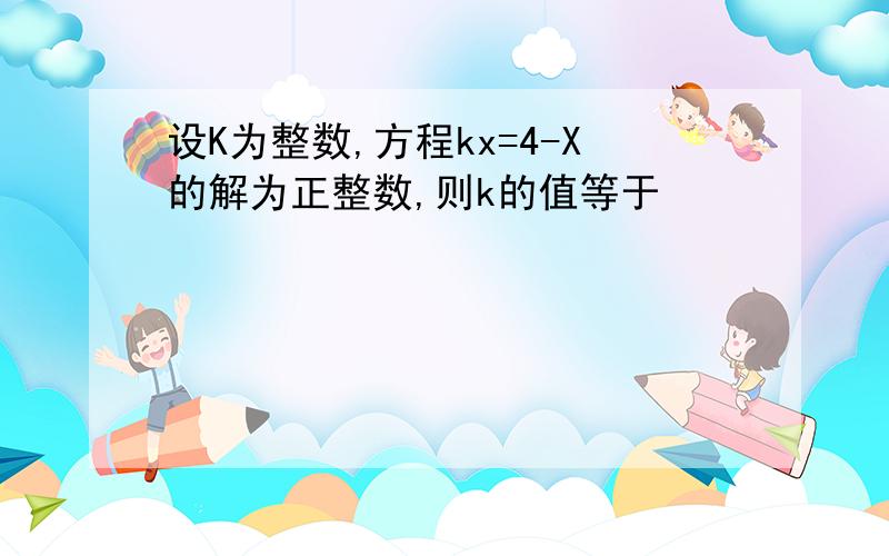 设K为整数,方程kx=4-X的解为正整数,则k的值等于