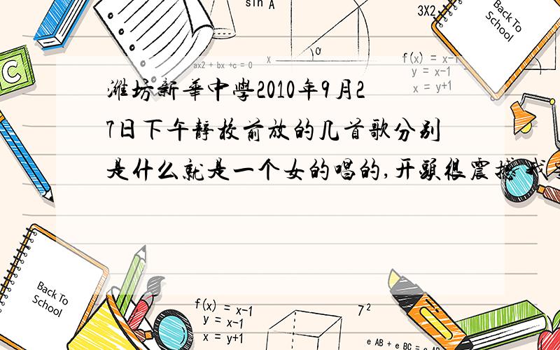 潍坊新华中学2010年9月27日下午静校前放的几首歌分别是什么就是一个女的唱的,开头很震撼 我要歌名