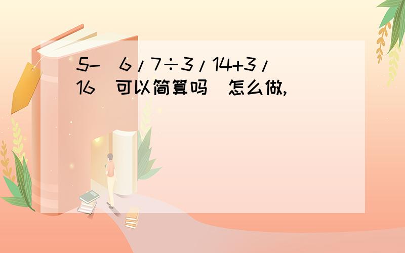 5-(6/7÷3/14+3/16）可以简算吗（怎么做,