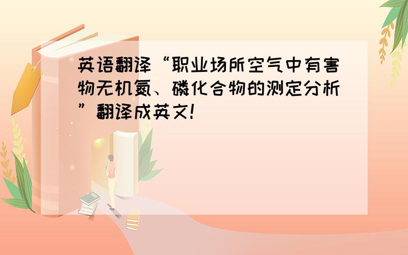 英语翻译“职业场所空气中有害物无机氮、磷化合物的测定分析”翻译成英文!