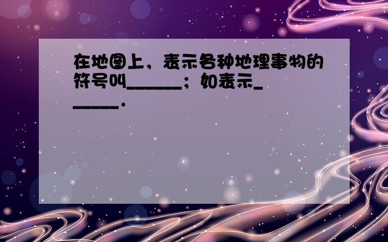 在地图上，表示各种地理事物的符号叫______；如表示______．