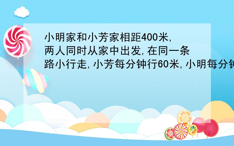 小明家和小芳家相距400米,两人同时从家中出发,在同一条路小行走,小芳每分钟行60米,小明每分钟比小芳多行六分之一,三分