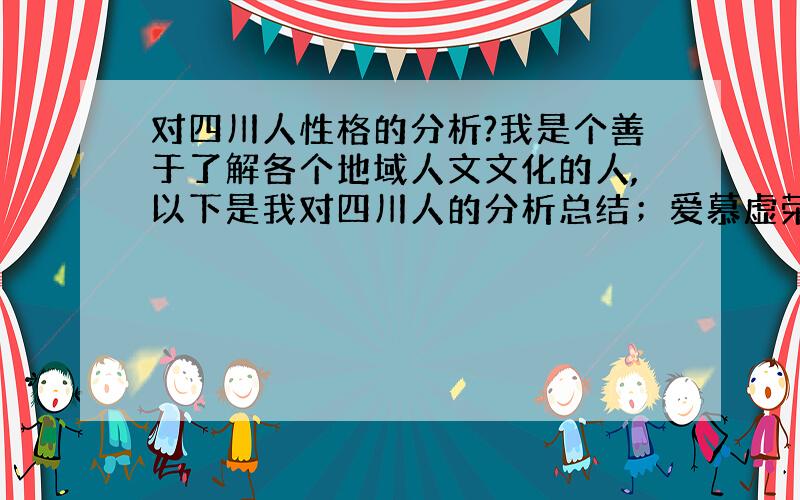 对四川人性格的分析?我是个善于了解各个地域人文文化的人,以下是我对四川人的分析总结；爱慕虚荣.自私自立.团结意识极差.善