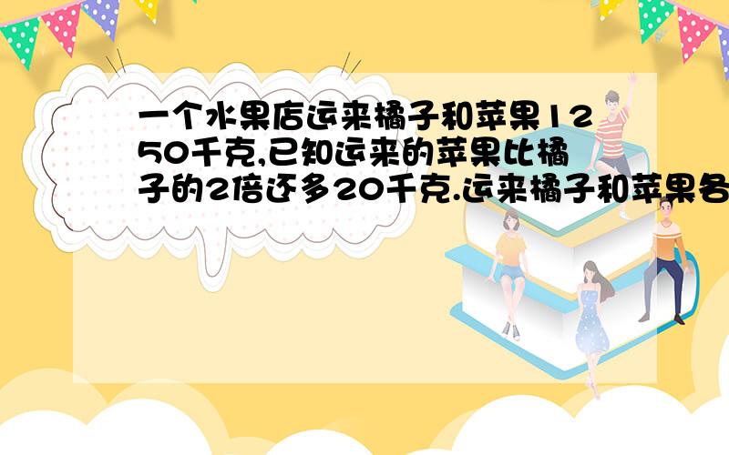 一个水果店运来橘子和苹果1250千克,已知运来的苹果比橘子的2倍还多20千克.运来橘子和苹果各多少千克?