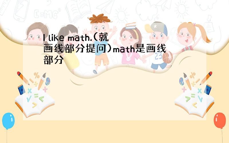 I like math.(就画线部分提问)math是画线部分