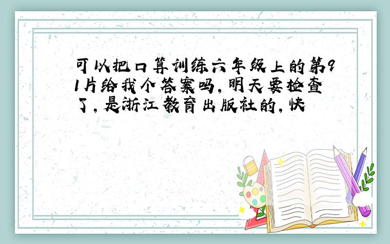 可以把口算训练六年级上的第91片给我个答案吗,明天要检查了,是浙江教育出版社的,快