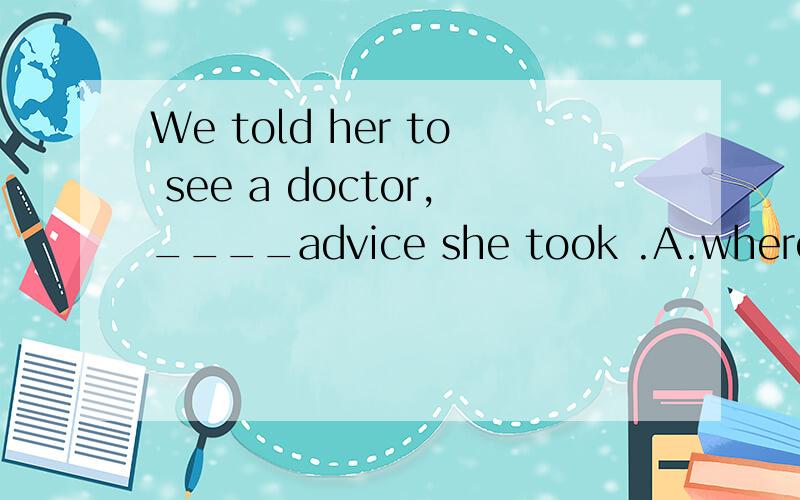 We told her to see a doctor,____advice she took .A.where B.t