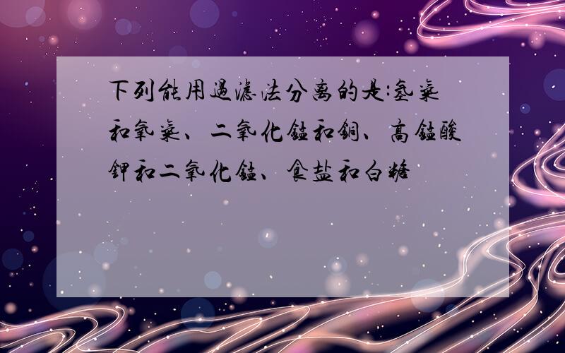 下列能用过滤法分离的是:氢气和氧气、二氧化锰和铜、高锰酸钾和二氧化锰、食盐和白糖