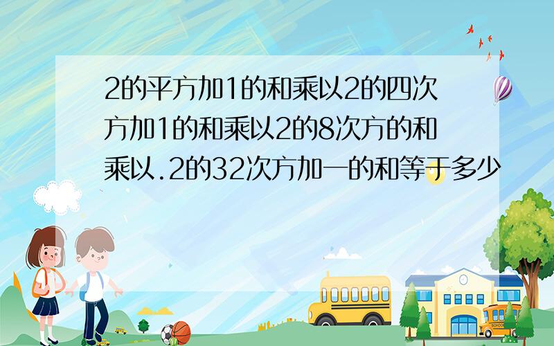 2的平方加1的和乘以2的四次方加1的和乘以2的8次方的和乘以.2的32次方加一的和等于多少