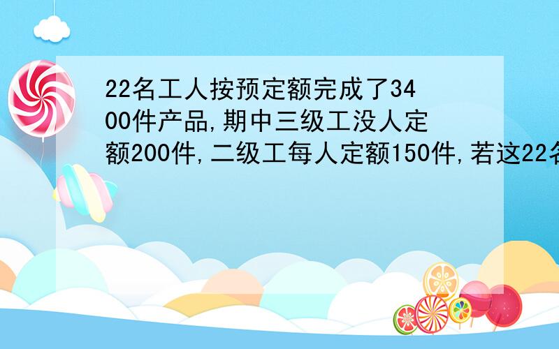 22名工人按预定额完成了3400件产品,期中三级工没人定额200件,二级工每人定额150件,若这22名工人中只有二级工与