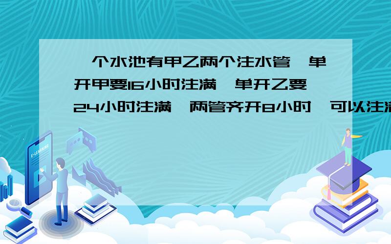 一个水池有甲乙两个注水管,单开甲要16小时注满,单开乙要24小时注满,两管齐开8小时,可以注满水池的几分之