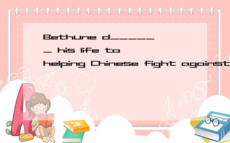 Bethune d______ his life to helping Chinese fight against Ja