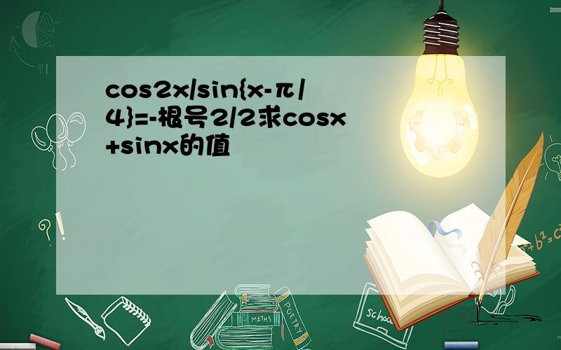 cos2x/sin{x-π/4}=-根号2/2求cosx+sinx的值