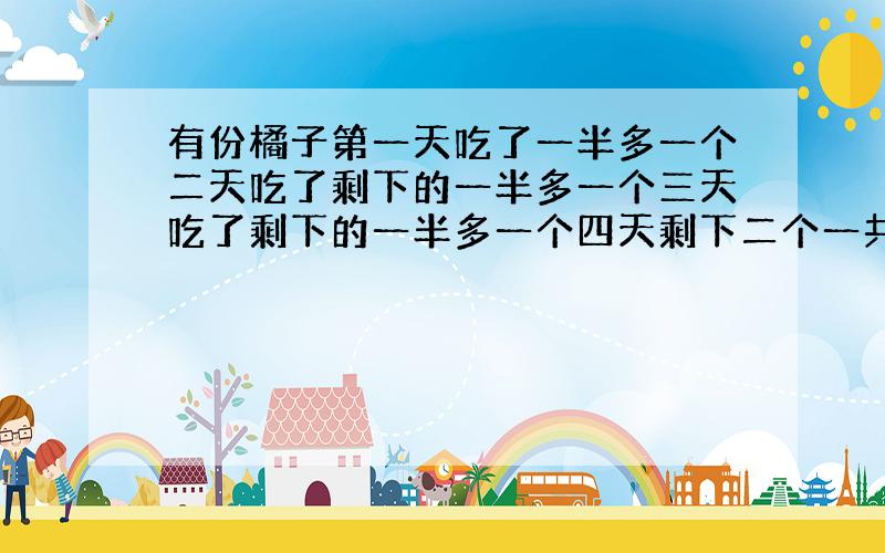 有份橘子第一天吃了一半多一个二天吃了剩下的一半多一个三天吃了剩下的一半多一个四天剩下二个一共有几个