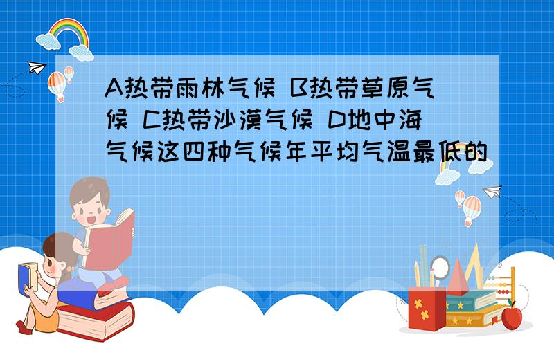 A热带雨林气候 B热带草原气候 C热带沙漠气候 D地中海气候这四种气候年平均气温最低的