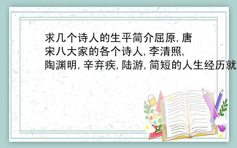 求几个诗人的生平简介屈原,唐宋八大家的各个诗人,李清照,陶渊明,辛弃疾,陆游,简短的人生经历就好了,